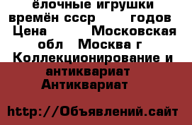 ёлочные игрушки времён ссср 50-60 годов › Цена ­ 150 - Московская обл., Москва г. Коллекционирование и антиквариат » Антиквариат   